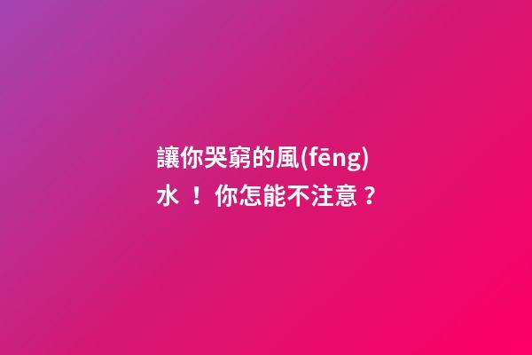 讓你哭窮的風(fēng)水！你怎能不注意？